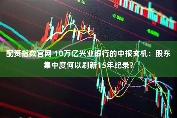 配资指数官网 10万亿兴业银行的中报玄机：股东集中度何以刷新15年纪录？