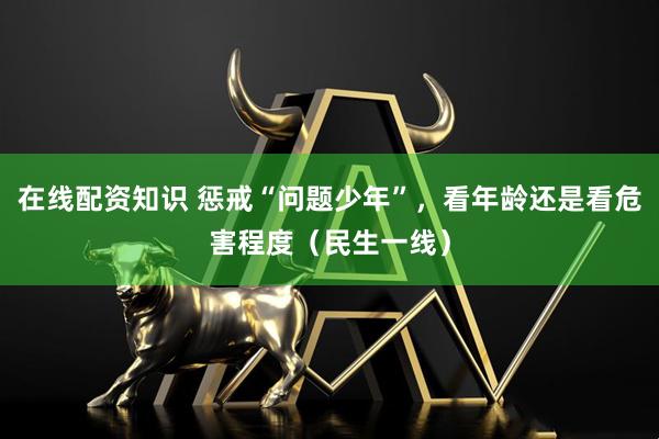 在线配资知识 惩戒“问题少年”，看年龄还是看危害程度（民生一线）