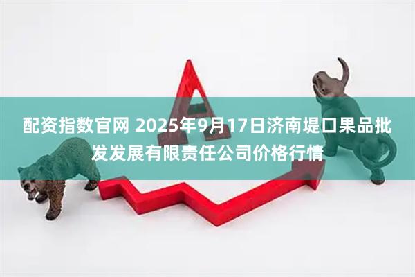 配资指数官网 2025年9月17日济南堤口果品批发发展有限责任公司价格行情