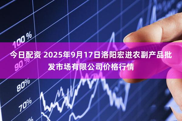 今日配资 2025年9月17日洛阳宏进农副产品批发市场有限公司价格行情