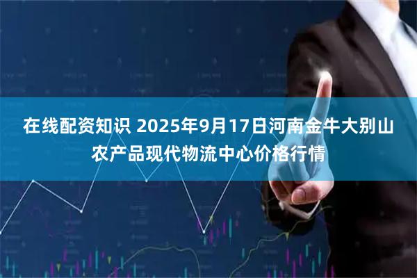 在线配资知识 2025年9月17日河南金牛大别山农产品现代物流中心价格行情