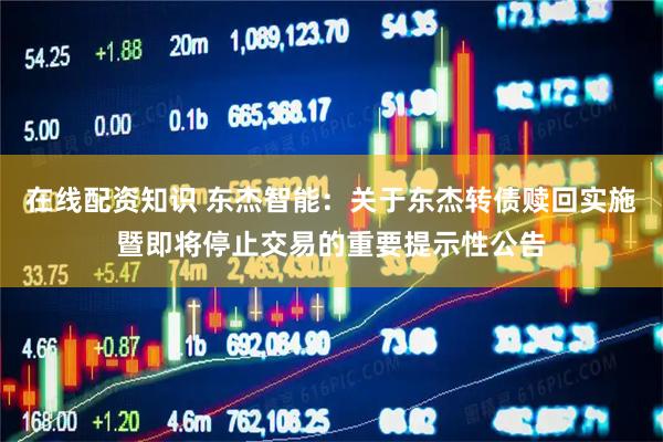 在线配资知识 东杰智能：关于东杰转债赎回实施暨即将停止交易的重要提示性公告