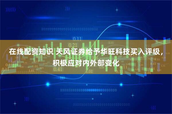 在线配资知识 天风证券给予华旺科技买入评级，积极应对内外部变化