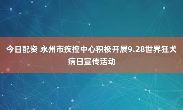 今日配资 永州市疾控中心积极开展9.28世界狂犬病日宣传活动