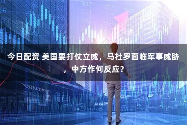 今日配资 美国要打仗立威，马杜罗面临军事威胁，中方作何反应？