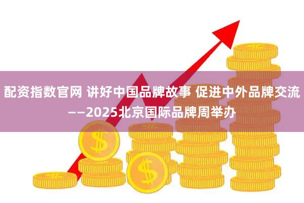 配资指数官网 讲好中国品牌故事 促进中外品牌交流——2025北京国际品牌周举办