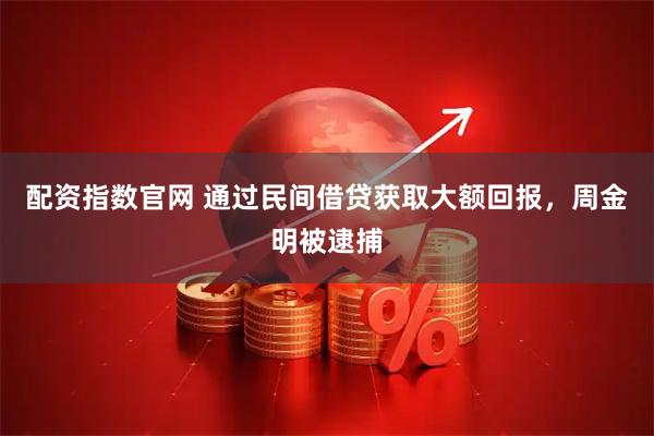 配资指数官网 通过民间借贷获取大额回报，周金明被逮捕