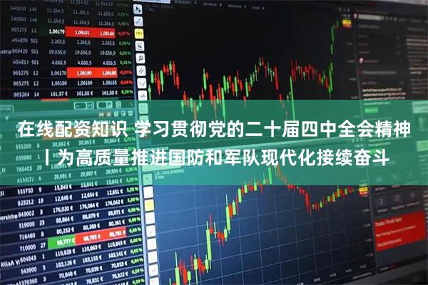 在线配资知识 学习贯彻党的二十届四中全会精神丨为高质量推进国防和军队现代化接续奋斗