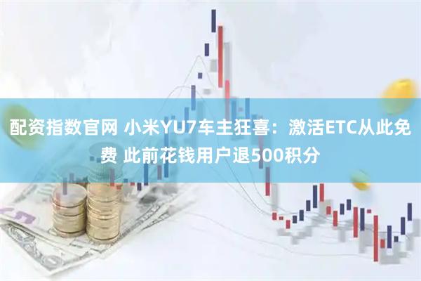 配资指数官网 小米YU7车主狂喜：激活ETC从此免费 此前花钱用户退500积分