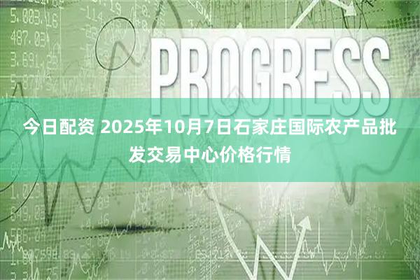 今日配资 2025年10月7日石家庄国际农产品批发交易中心价格行情