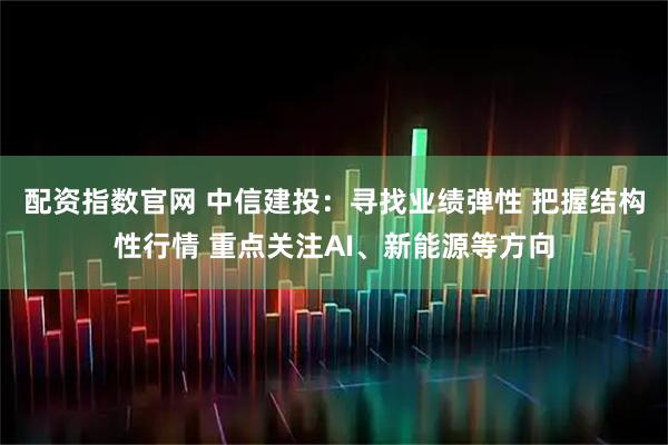配资指数官网 中信建投：寻找业绩弹性 把握结构性行情 重点关注AI、新能源等方向