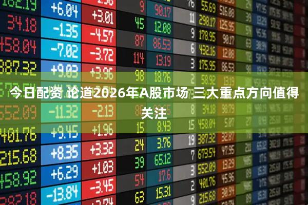 今日配资 论道2026年A股市场 三大重点方向值得关注