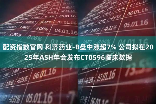 配资指数官网 科济药业-B盘中涨超7% 公司拟在2025年ASH年会发布CT0596临床数据