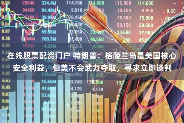 在线股票配资门户 特朗普：格陵兰岛是美国核心安全利益，但美不会武力夺取，寻求立即谈判