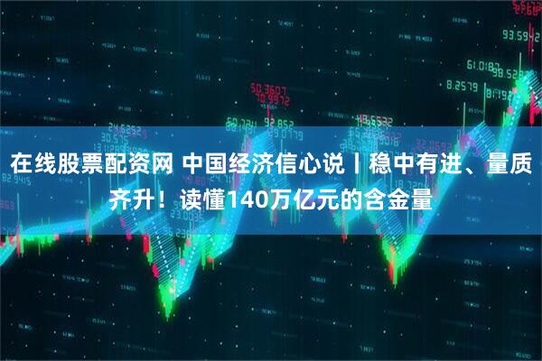 在线股票配资网 中国经济信心说丨稳中有进、量质齐升！读懂140万亿元的含金量