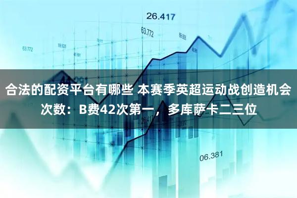合法的配资平台有哪些 本赛季英超运动战创造机会次数：B费42次第一，多库萨卡二三位