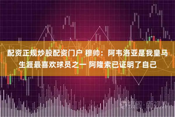 配资正规炒股配资门户 穆帅:阿韦洛亚是我皇马生涯最喜欢球员之一 阿隆索已证明了自己