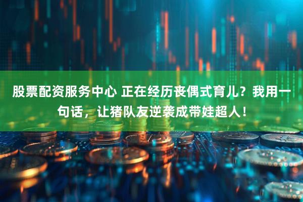 股票配资服务中心 正在经历丧偶式育儿？我用一句话，让猪队友逆袭成带娃超人！