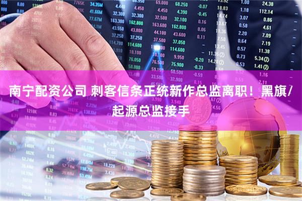南宁配资公司 刺客信条正统新作总监离职！黑旗/起源总监接手