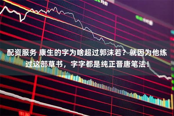 配资服务 康生的字为啥超过郭沫若?就因为他练过这部草书,字字都是纯正晋唐笔法!