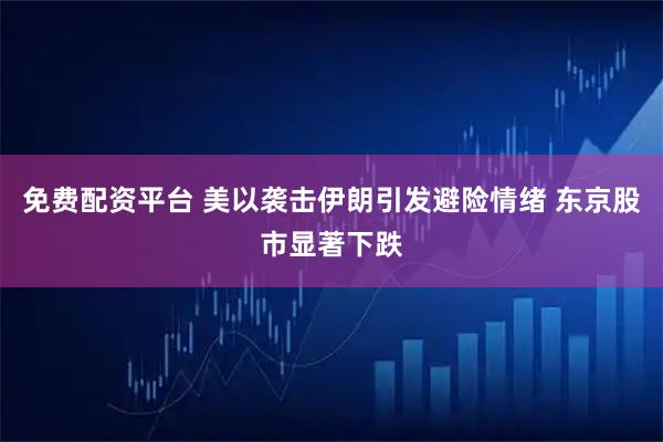 免费配资平台 美以袭击伊朗引发避险情绪 东京股市显著下跌