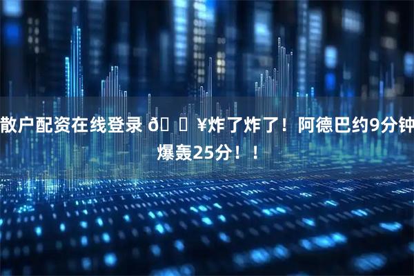 散户配资在线登录 🔥炸了炸了！阿德巴约9分钟爆轰25分！！