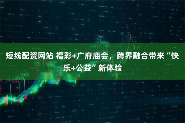 短线配资网站 福彩+广府庙会，跨界融合带来“快乐+公益”新体验