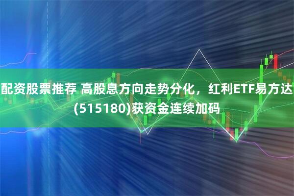 配资股票推荐 高股息方向走势分化,红利ETF易方达(515180)获资金连续加码