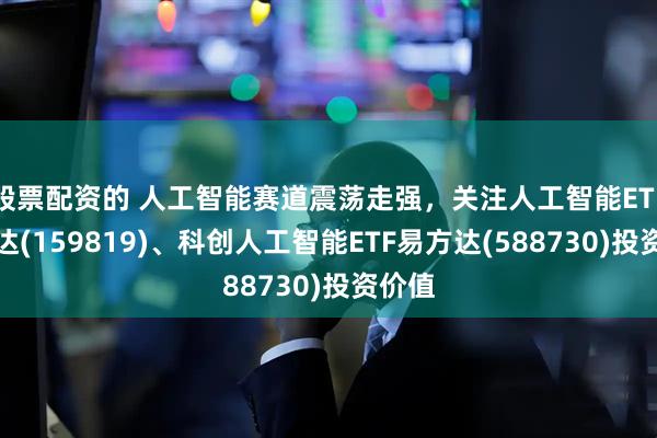 股票配资的 人工智能赛道震荡走强，关注人工智能ETF易方达(159819)、科创人工智能ETF易方达(588730)投资价值