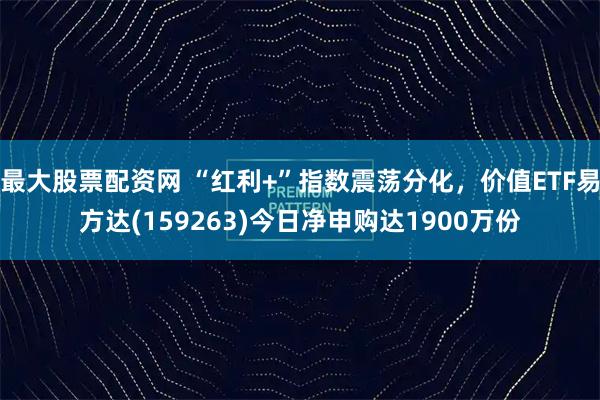 最大股票配资网 “红利+”指数震荡分化，价值ETF易方达(159263)今日净申购达1900万份