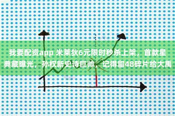 我要配资app 米莱狄6元限时秒杀上架，首款星典藏曝光，孙权新史诗巨帅，记得留48碎片给大禹