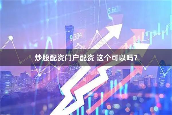 炒股配资门户配资 这个可以吗？