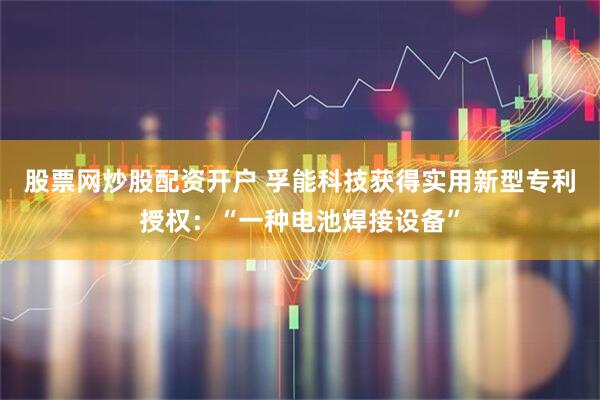 股票网炒股配资开户 孚能科技获得实用新型专利授权：“一种电池焊接设备”