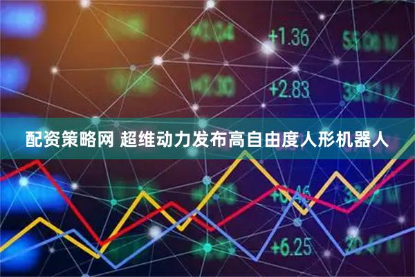 配资策略网 超维动力发布高自由度人形机器人