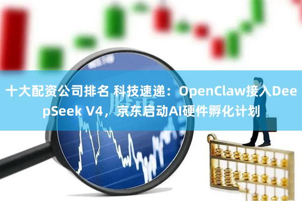 十大配资公司排名 科技速递：OpenClaw接入DeepSeek V4，京东启动AI硬件孵化计划
