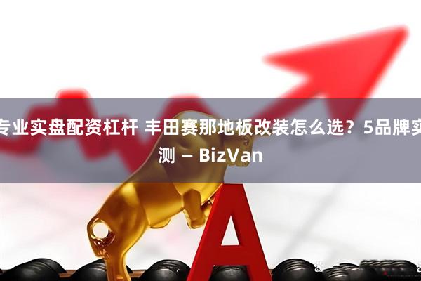 专业实盘配资杠杆 丰田赛那地板改装怎么选？5品牌实测 — BizVan