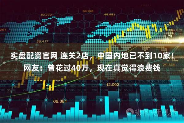 实盘配资官网 连关2店，中国内地已不到10家！网友：曾花过40万，现在真觉得浪费钱