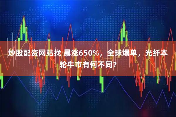炒股配资网站找 暴涨650%，全球爆单，光纤本轮牛市有何不同？