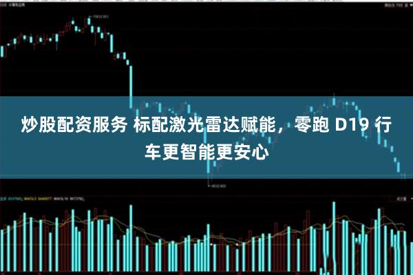 炒股配资服务 标配激光雷达赋能，零跑 D19 行车更智能更安心