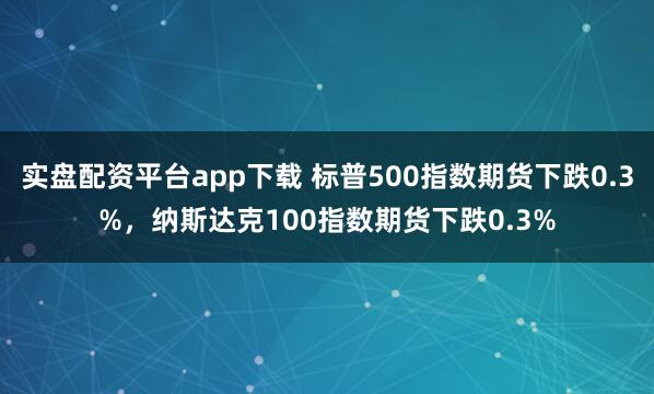 实盘配资平台app下载 标普500指数期货下跌0.3%，纳斯达克100指数期货下跌0.3%