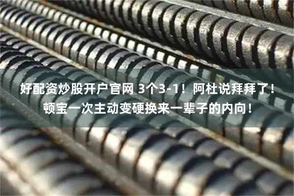 好配资炒股开户官网 3个3-1!阿杜说拜拜了!顿宝一次主动变硬换来一辈子的内向!