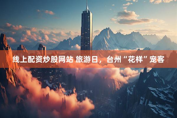 线上配资炒股网站 旅游日，台州“花样”宠客