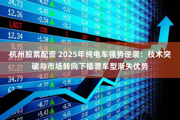 杭州股票配资 2025年纯电车强势逆袭：技术突破与市场转向下插混车型渐失优势