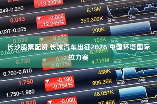 长沙股票配资 长城汽车出征2026 中国环塔国际拉力赛