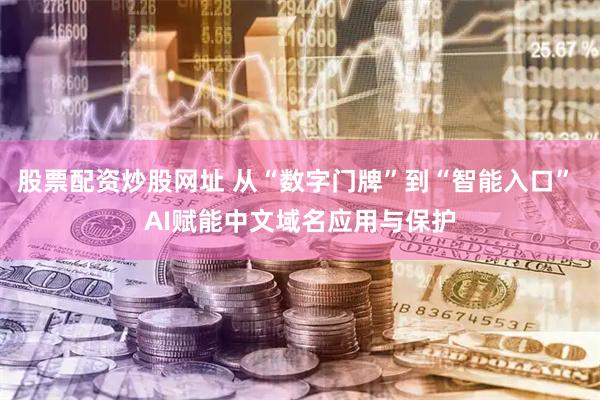 股票配资炒股网址 从“数字门牌”到“智能入口” AI赋能中文域名应用与保护
