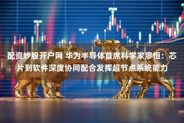 配资炒股开户网 华为半导体首席科学家廖恒：芯片到软件深度协同配合发挥超节点系统能力