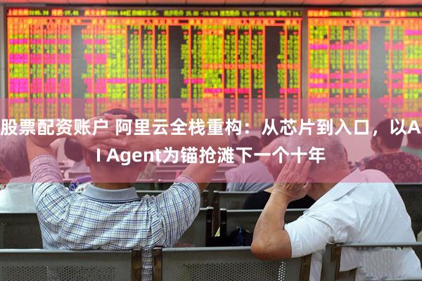 股票配资账户 阿里云全栈重构：从芯片到入口，以AI Agent为锚抢滩下一个十年