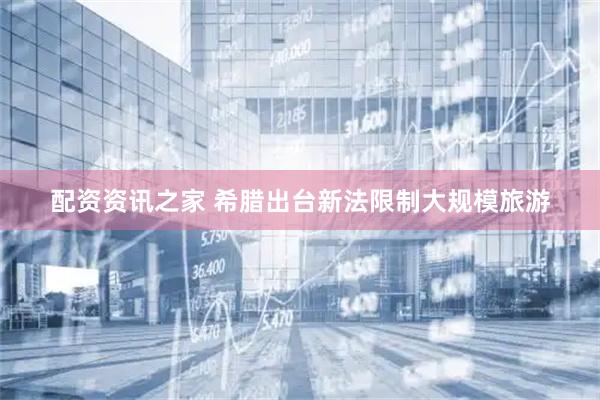 配资资讯之家 希腊出台新法限制大规模旅游