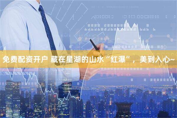 免费配资开户 藏在星湖的山水“红瀑”，美到入心~