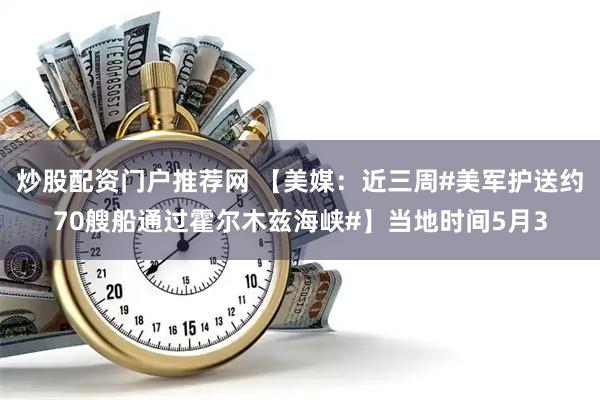炒股配资门户推荐网 【美媒：近三周#美军护送约70艘船通过霍尔木兹海峡#】当地时间5月3